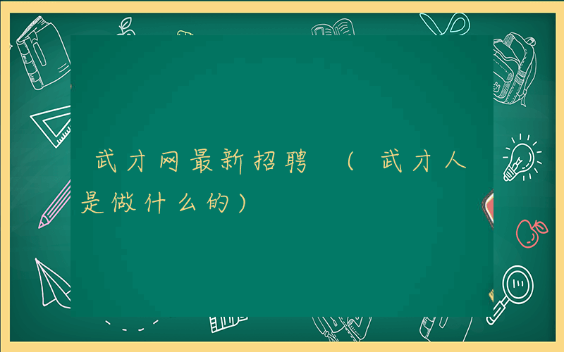 武才网最新招聘 (武才人是做什么的)